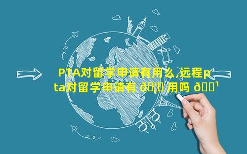 PTA对留学申请有用么,远程pta对留学申请有 🦟 用吗 🌹